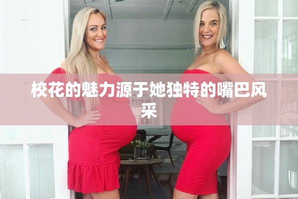 校花的魅力源于她独特的嘴巴风采