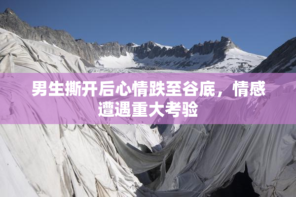 男生撕开后心情跌至谷底，情感遭遇重大考验