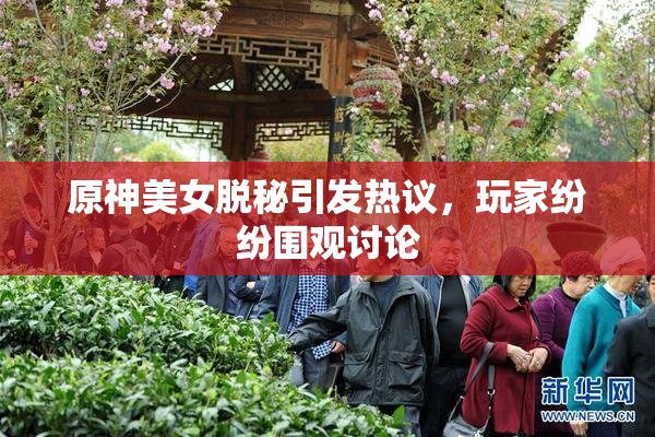 原神美女脱秘引发热议，玩家纷纷围观讨论