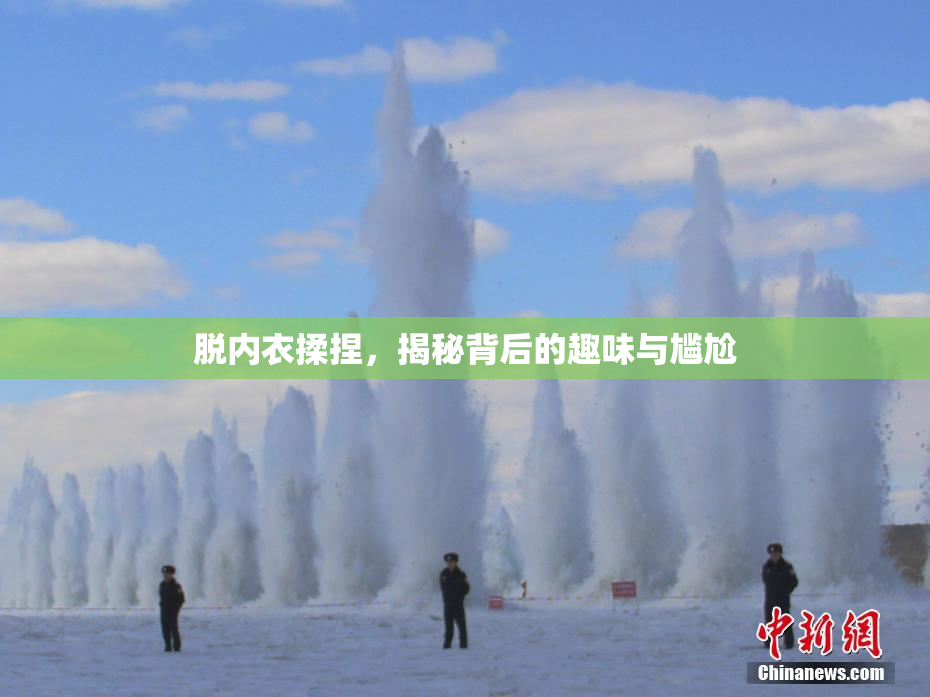 脱内衣揉捏，揭秘背后的趣味与尴尬
