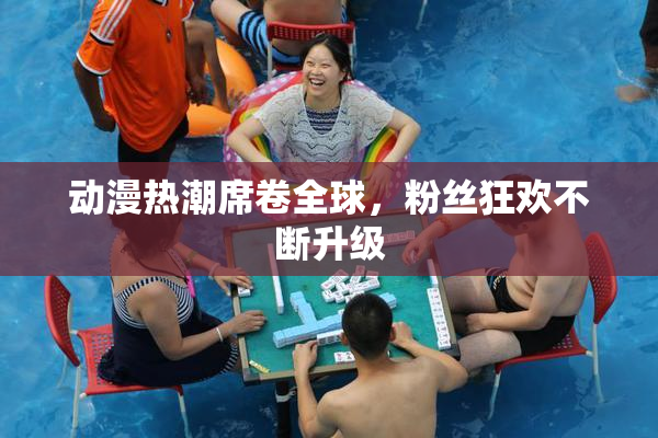 动漫热潮席卷全球，粉丝狂欢不断升级