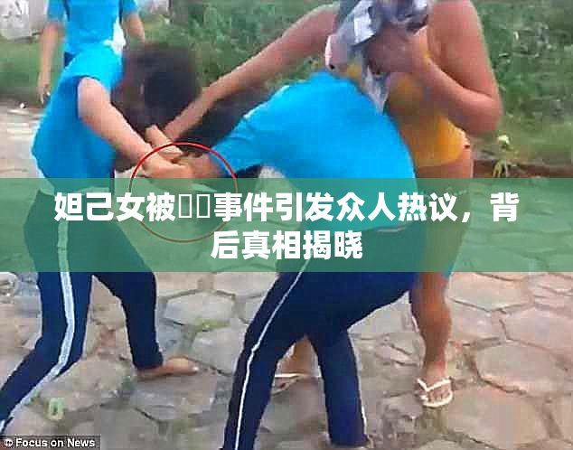 妲己女被❌‌事件引发众人热议，背后真相揭晓