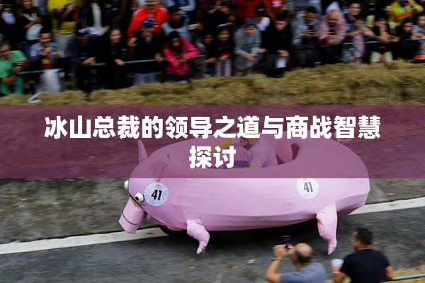 冰山总裁的领导之道与商战智慧探讨