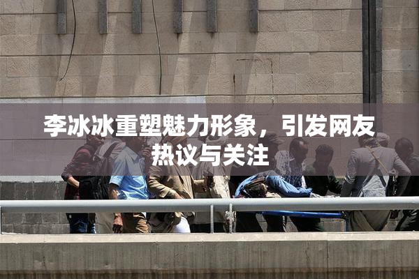 李冰冰重塑魅力形象，引发网友热议与关注