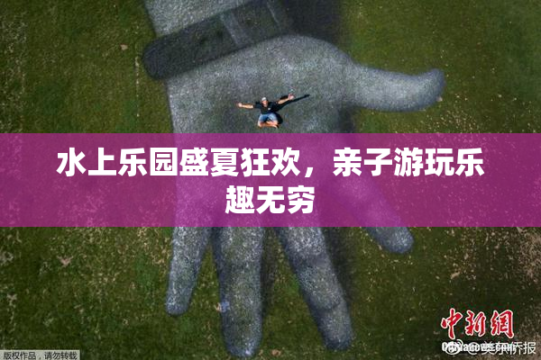 水上乐园盛夏狂欢，亲子游玩乐趣无穷