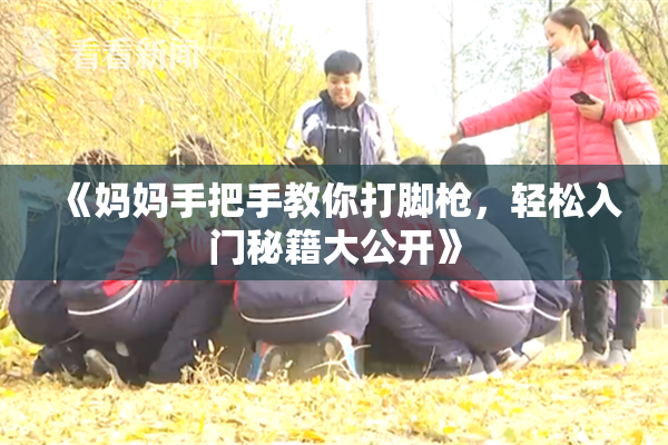 《妈妈手把手教你打脚枪，轻松入门秘籍大公开》