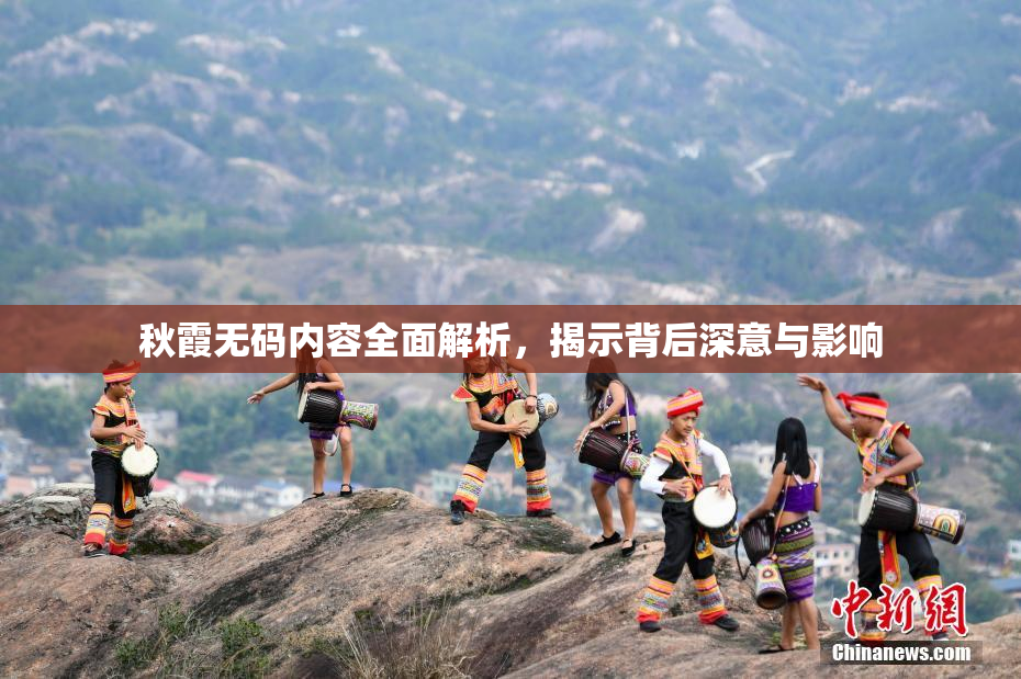 秋霞无码内容全面解析，揭示背后深意与影响