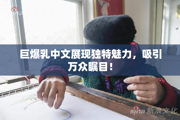 巨爆乳中文展现独特魅力，吸引万众瞩目！
