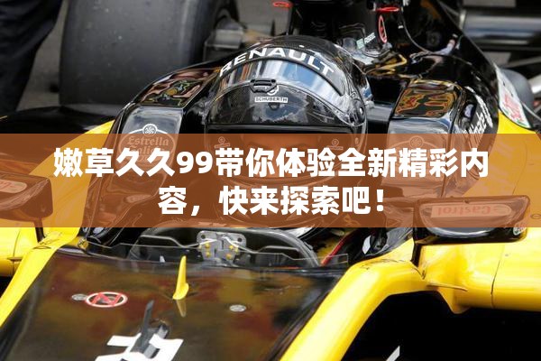 嫩草久久99带你体验全新精彩内容，快来探索吧！