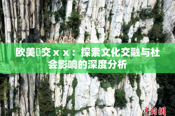 欧美嘼交ⅹⅹ：探索文化交融与社会影响的深度分析