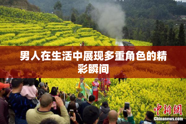 男人在生活中展现多重角色的精彩瞬间