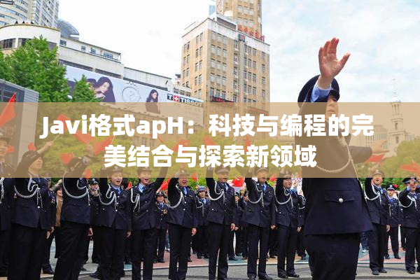Javi格式apH：科技与编程的完美结合与探索新领域