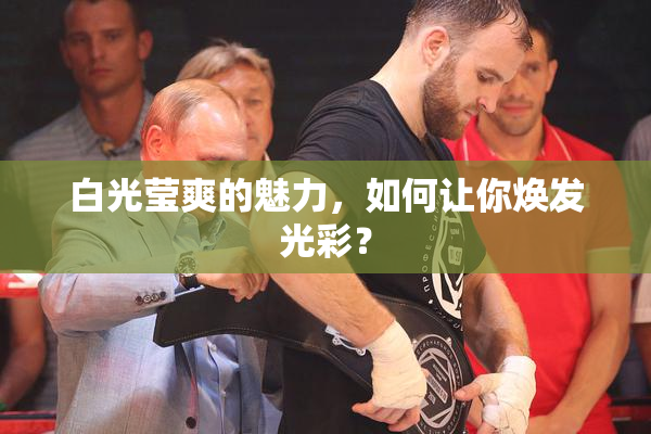 白光莹爽的魅力，如何让你焕发光彩？