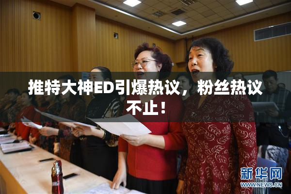 推特大神ED引爆热议，粉丝热议不止！