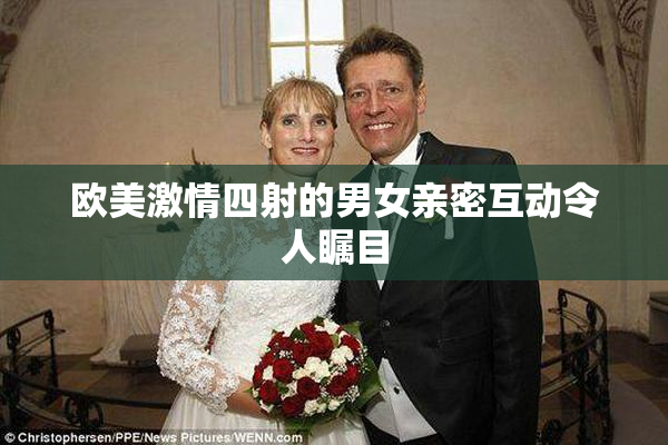 欧美激情四射的男女亲密互动令人瞩目