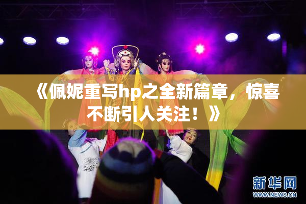 《佩妮重写hp之全新篇章，惊喜不断引人关注！》