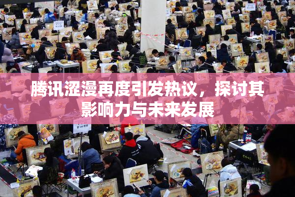 腾讯涩漫再度引发热议，探讨其影响力与未来发展