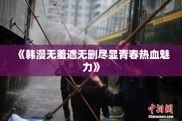 《韩漫无羞遮无删尽显青春热血魅力》