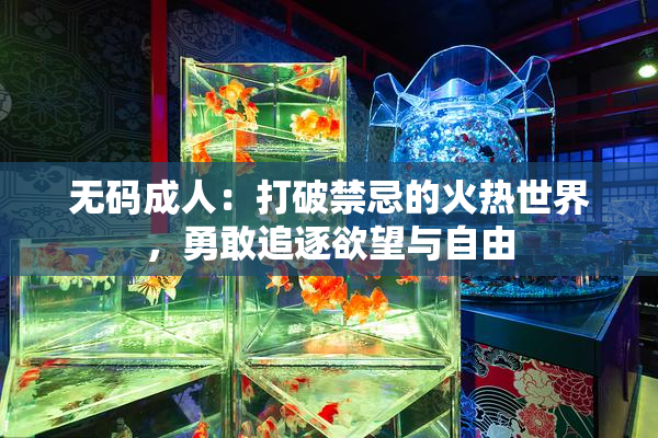 无码成人：打破禁忌的火热世界，勇敢追逐欲望与自由