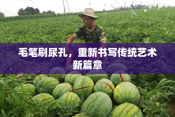 毛笔刷尿孔，重新书写传统艺术新篇章