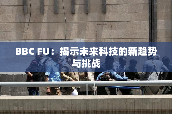 BBC FU：揭示未来科技的新趋势与挑战