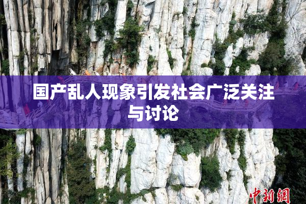 国产乱人现象引发社会广泛关注与讨论