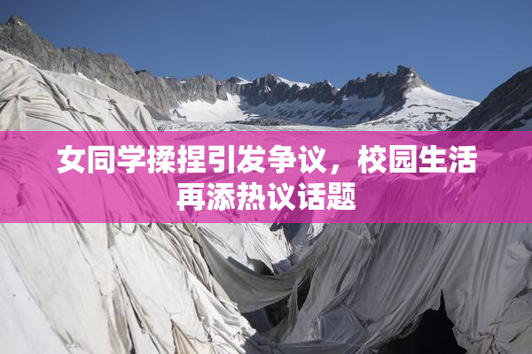 女同学揉捏引发争议，校园生活再添热议话题