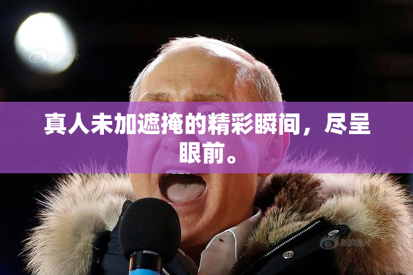 真人未加遮掩的精彩瞬间，尽呈眼前。