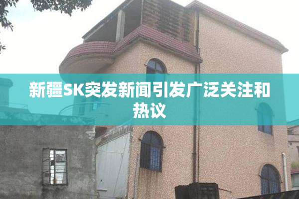 新疆SK突发新闻引发广泛关注和热议