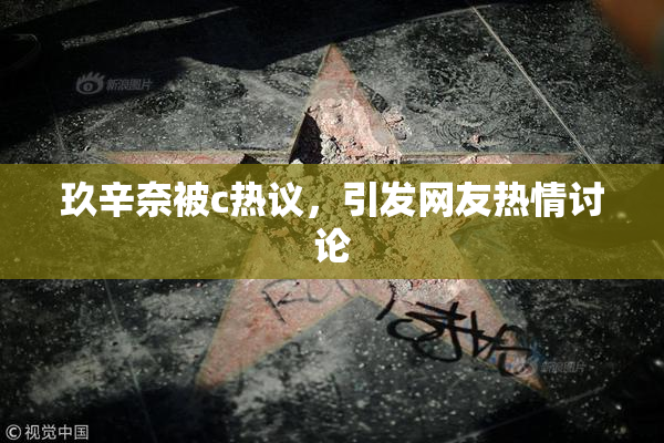 玖辛奈被c热议，引发网友热情讨论