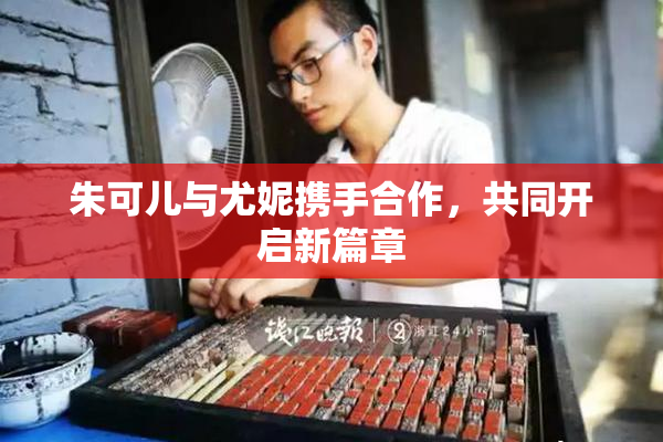 朱可儿与尤妮携手合作，共同开启新篇章