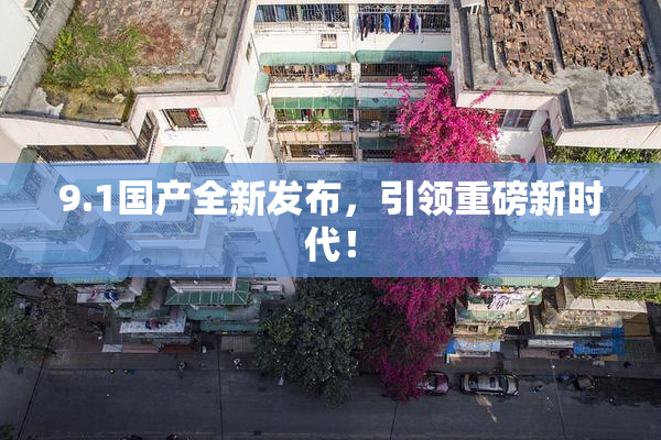 9.1国产全新发布，引领重磅新时代！