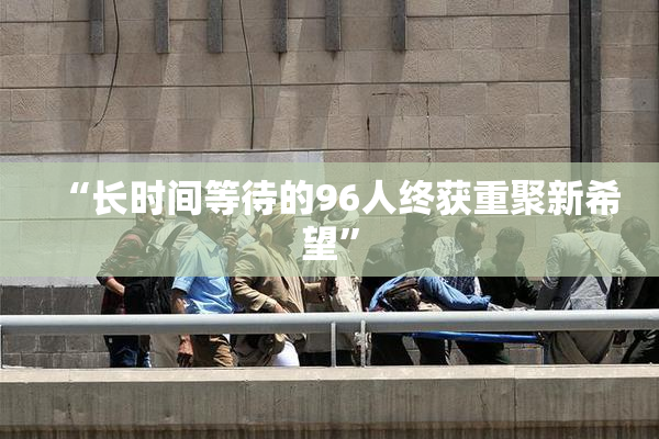 “长时间等待的96人终获重聚新希望”