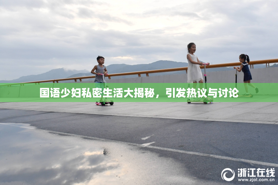 国语少妇私密生活大揭秘，引发热议与讨论