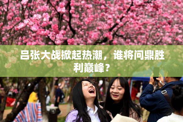 吕张大战掀起热潮，谁将问鼎胜利巅峰？