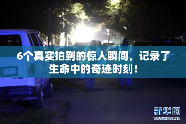 6个真实拍到的惊人瞬间，记录了生命中的奇迹时刻！