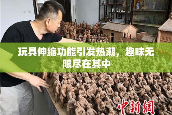 玩具伸缩功能引发热潮，趣味无限尽在其中
