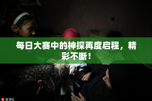 每日大赛中的神探再度启程，精彩不断！