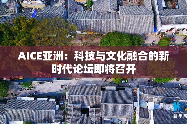 AICE亚洲：科技与文化融合的新时代论坛即将召开
