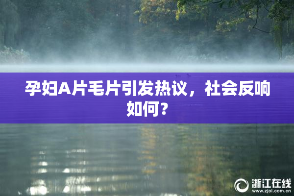 孕妇A片毛片引发热议，社会反响如何？