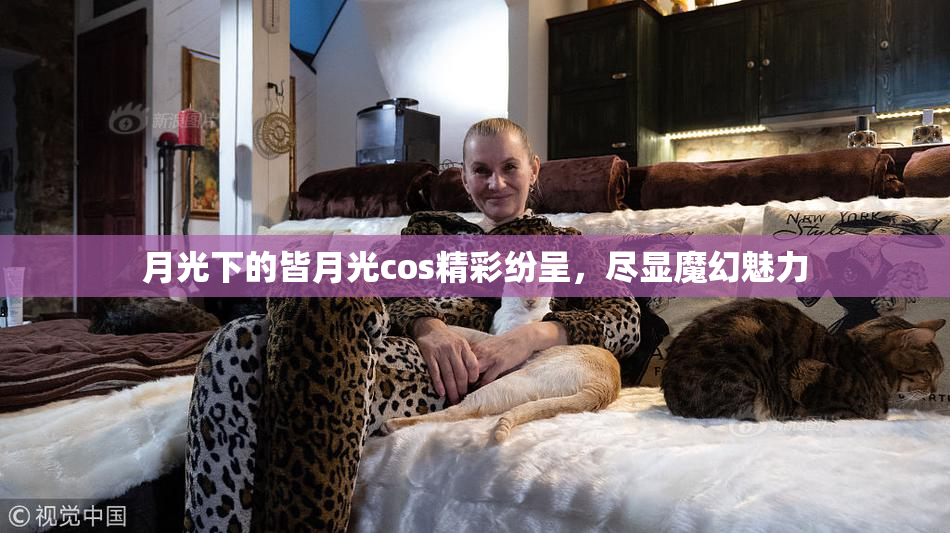 月光下的皆月光cos精彩纷呈，尽显魔幻魅力