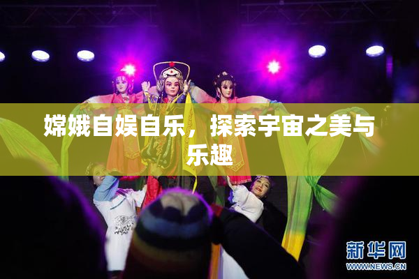 嫦娥自娱自乐，探索宇宙之美与乐趣