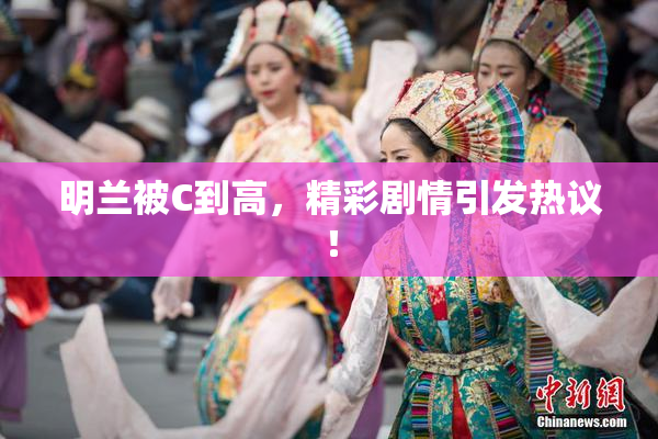 明兰被C到高，精彩剧情引发热议！