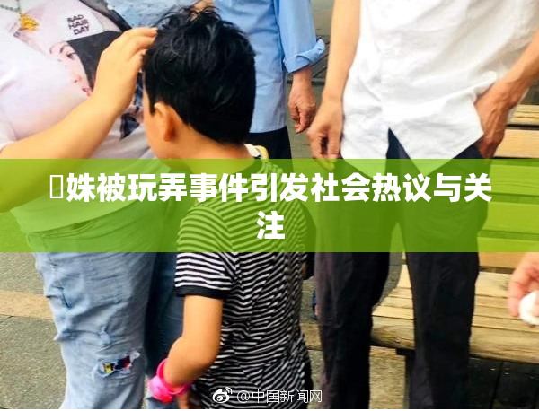妺姝被玩弄事件引发社会热议与关注