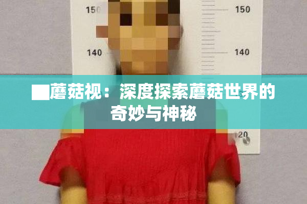 ▇蘑菇视：深度探索蘑菇世界的奇妙与神秘