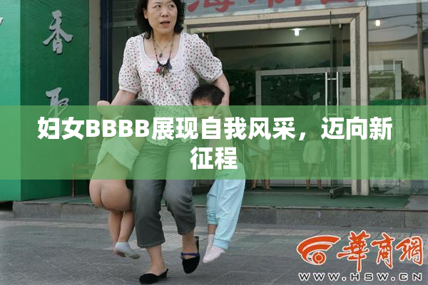 妇女BBBB展现自我风采，迈向新征程