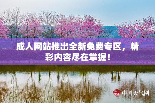 成人网站推出全新免费专区，精彩内容尽在掌握！