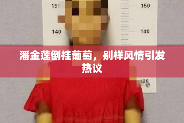 潘金莲倒挂葡萄，别样风情引发热议