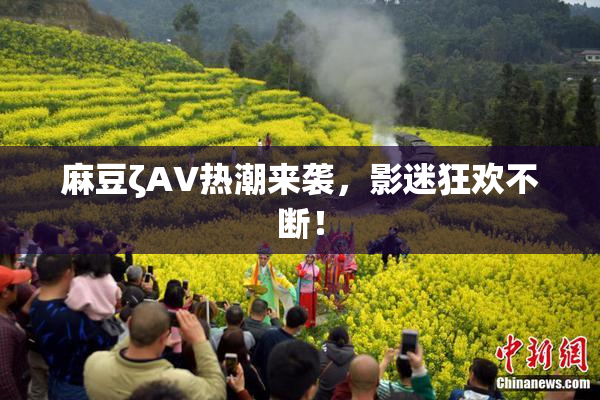 麻豆ζAV热潮来袭，影迷狂欢不断！