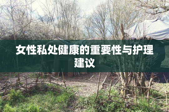 女性私处健康的重要性与护理建议